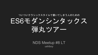 ついついクラシックスタイルで書いてしまう人のための
ES6モダンシンタックス
弾丸ツアー
NDS Meetup #8 LT
ushiboy
 