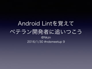 Android Lintを覚えて
ベテラン開発者に追いつこう
@Nkzn
2016/1/30 #ndsmeetup 9
 