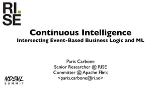 Continuous Intelligence
Intersecting Event-Based Business Logic and ML
Paris Carbone
Senior Researcher @ RISE
Committer @ Apache Flink
<paris.carbone@ri.se>
 
