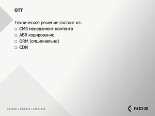 OTT

Техническое решение состоит из:
 CMS менеджмент контента

 ABR кодирование

 DRM (опционально)

 CDN
 