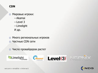 CDN

   Мировые игроки:
     – Akamai
     – Level 3
     – Limelight
     И др.

   Много региональных игроков
   Частные CDN сети

   Число провайдеров растет
 