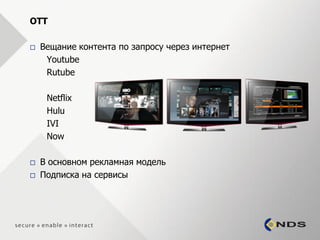OTT

   Вещание контента по запросу через интернет
     Youtube
     Rutube

     Netflix
     Hulu
     IVI
     Now

   В основном рекламная модель
   Подписка на сервисы
 