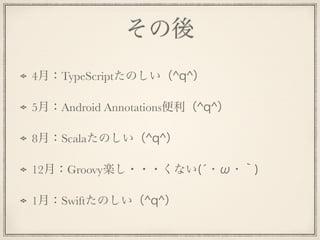 その後
4月：TypeScriptたのしい（^q^）
5月：Android Annotations便利（^q^）
8月：Scalaたのしい（^q^）
12月：Groovy楽し・・・くない(́・ω・｀)
1月：Swiftたのしい（^q^）
 