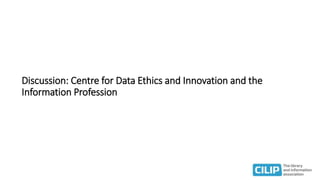 Discussion: Centre for Data Ethics and Innovation and the
Information Profession
 