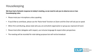 Housekeeping
We have had a fantastic response to today’s meeting, so we need to ask you to observe one or two
housekeeping rules:
• Please mute your microphone unless speaking
• If you’d like to contribute, please use the ‘Raise Hand’ function on Zoom and the Chair will ask you to speak
• When first contributing, please state who you are and which organisation or group you represent (if any!)
• Please treat other delegates with respect, use inclusive language & respect other perspectives
• The meeting will be recorded for note-taking purposes but will not be broadcast
 