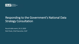 Responding to the Government’s National Data
Strategy Consultation
Round-table event, 24.11.2020
Nick Poole, Chief Executive, CILIP
 