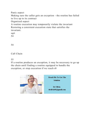 Panic aspect
Making sure the caller gets an exception - the routine has failed
to live up to its contract
Organized aspect
A routine execution may temporarily violate the invariant
Restoring a consistent execution state that satisfies the
invariant.
sqrt
54
54
Call Chain
55
If a routine produces an exception, it may be necessary to go up
the chain until finding a routine equipped to handle the
exception, or stop execution if we reach r0
 