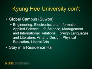 Kyung Hee University con’t
• Global Campus (Suwon):
 Engineering, Electronics and Information,
Applied Science, Life Science, Management
and International Relations, Foreign Languages
and Literature, Art and Design, Physical
Education, Liberal Arts

• Stay in a Residence Hall

 