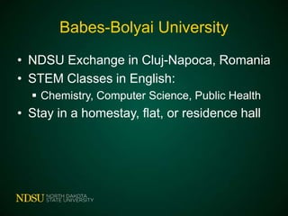 Babes-Bolyai University
• NDSU Exchange in Cluj-Napoca, Romania
• STEM Classes in English:
 Chemistry, Computer Science, Public Health

• Stay in a homestay, flat, or residence hall

 