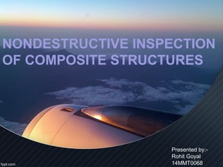 NONDESTRUCTIVE INSPECTION
OF COMPOSITE STRUCTURES
Presented by:-
Rohit Goyal
14MMT0068
 