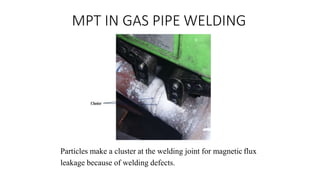 MPT IN GAS PIPE WELDING
Particles make a cluster at the welding joint for magnetic flux
leakage because of welding defects.
 