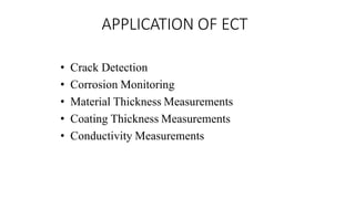 APPLICATION OF ECT
• Crack Detection
• Corrosion Monitoring
• Material Thickness Measurements
• Coating Thickness Measurements
• Conductivity Measurements
 