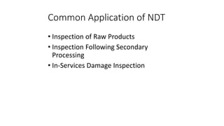 Common Application of NDT
• Inspection of Raw Products
• Inspection Following Secondary
Processing
• In-Services Damage Inspection
 