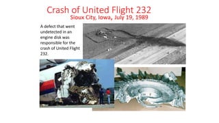 Sioux City, Iowa, July 19, 1989
A defect that went
undetected in an
engine disk was
responsible for the
crash of United Flight
232.
Crash of United Flight 232
 