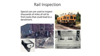 Rail Inspection
Special cars are used to inspect
thousands of miles of rail to
find cracks that could lead to a
derailment.
 