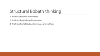 Structural Bobath thinking
1. Analysis of normal movements
2. Analysis of pathological movements
3. Analysis of rehabilitation techniques and methods
 