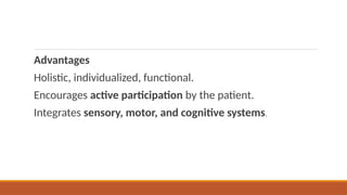 Advantages
Holistic, individualized, functional.
Encourages active participation by the patient.
Integrates sensory, motor, and cognitive systems.
 