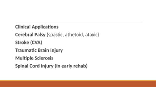 Clinical Applications
Cerebral Palsy (spastic, athetoid, ataxic)
Stroke (CVA)
Traumatic Brain Injury
Multiple Sclerosis
Spinal Cord Injury (in early rehab)
 