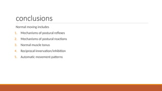conclusions
Normal moving includes
1. Mechanisms of postural reflexes
2. Mechanisms of postural reactions
3. Normal muscle tonus
4. Reciprocal innervation/inhibition
5. Automatic movement patterns
 