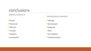 conclusions
NORMAL MOVING IS
Fluent
Personnal
Effective
Varying
Adaptive
purposefull
PATHOLOGICAL MOVING IS
Joltingly
Stereotyped
Fatiguing
Slow
Not adaptive
Limited purpose
 
