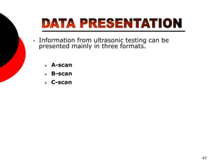 47
• Information from ultrasonic testing can be
presented mainly in three formats.
 A-scan
 B-scan
 C-scan
 