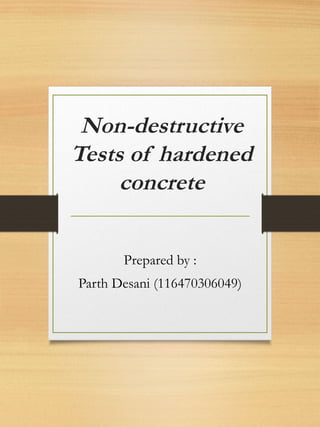 Non-destructive
Tests of hardened
concrete
Prepared by :
Parth Desani (116470306049)
 