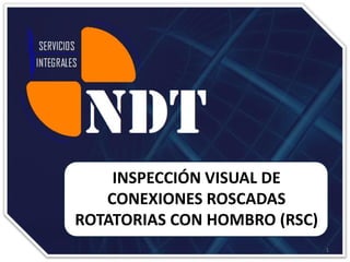 INSPECCIÓN VISUAL DE
CONEXIONES ROSCADAS
ROTATORIAS CON HOMBRO (RSC)
1
 