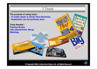 7.Tools
The purpose of using tools :
- To make easier in doing Tiens Business
- Duplication can be perfectly done
Tools Needed :
Positive Books
CDs (StarterPack, Net-p)
Meetings
 