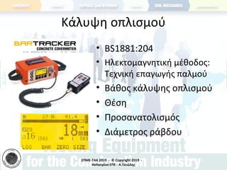 ΣΠΜΕ-TAK 2019 - © Copyright 2019 -
Hellenplan ΕΠΕ - Α.Τσιώλης
Κάλυψη οπλισμού
• BS1881:204
• Ηλεκτομαγνητική μέθοδος:
Τεχνική επαγωγής παλμού
• Βάθος κάλυψης οπλισμού
• Θέση
• Προσανατολισμός
• Διάμετρος ράβδου
 