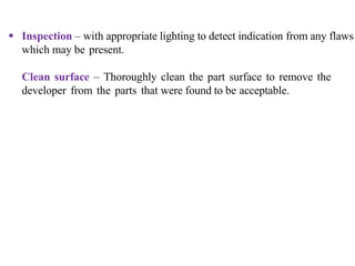  Inspection – with appropriate lighting to detect indication from any flaws
which may be present.
Clean surface – Thoroughly clean the part surface to remove the
developer from the parts that were found to be acceptable.
 