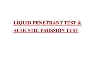 LIQUID PENETRANT TEST &
ACOUSTIC EMISSION TEST
 