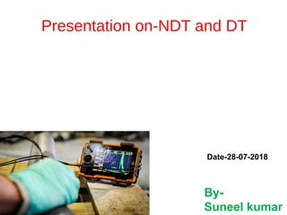 Presentation on-NDT and DT
Date-28-07-2018
By-
Suneel kumar
 
