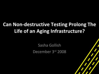 Can Non-destructive Testing Prolong The Life of an Aging Infrastructure? Sasha Gollish December 3 rd  2008 