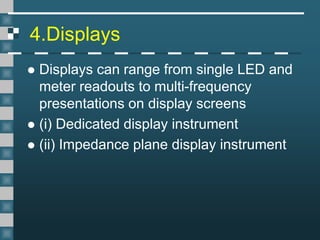4.Displays
 Displays can range from single LED and
meter readouts to multi-frequency
presentations on display screens
 (i) Dedicated display instrument
 (ii) Impedance plane display instrument
 