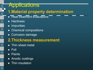 Applications
1.Material property determination
 Heat treatment evaluations
 Hardness
 Impurities
 Chemical compositions
 Corrosion damage
2.Thickness measurement
 Thin sheet metal
 Foil
 Paints
 Anodic coatings
 Thin insulation
 