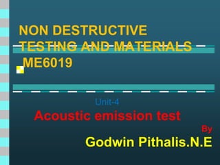 NON DESTRUCTIVE
TESTING AND MATERIALS
ME6019
Unit-4
Acoustic emission test
By
Godwin Pithalis.N.E
 