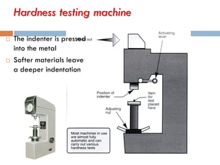 Hardness testing machine
 The indenter is pressed
into the metal
 Softer materials leave
a deeper indentation
 