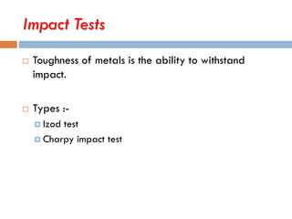 Impact Tests
 Toughness of metals is the ability to withstand
impact.
 Types :-
 Izod test
 Charpy impact test
 