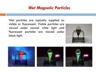 Wet Magnetic Particles
Wet particles are typically supplied as
visible or fluorescent. Visible particles are
viewed under normal white light and
fluorescent particles are viewed under
black light.
 