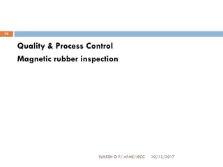 10/13/2017SUKESH O P/ APME/JECC
74
Quality & Process Control
Magnetic rubber inspection
 