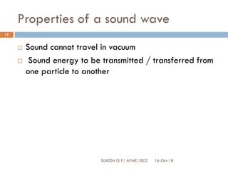 Properties of a sound wave
16-Oct-18SUKESH O P/ APME/JECC
15
 Sound cannot travel in vacuum
 Sound energy to be transmitted / transferred from
one particle to another
 