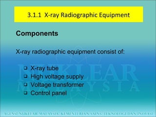 Components X-ray radiographic equipment consist of: X-ray tube High voltage supply Voltage transformer Control panel 3.1.1  X-ray Radiographic Equipment 