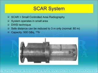 SCAR System SCAR = Small Controlled Area Radiography System operates in small area  DWSI technique Safe distance can be reduced to 3 m only (normal: 80 m) Capacity: 500 GBq,  192 Ir 