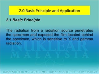 2.1 Basic Principle The radiation from a radiation source penetrates the specimen and exposed the film located behind the specimen, which is sensitive to X and gamma radiation. 2.0 Basic Principle and Application 