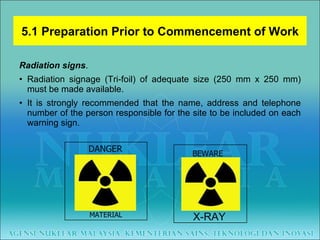 Radiation signs .  Radiation signage (Tri-foil) of adequate size (250 mm x 250 mm) must be made available.  It is strongly recommended that the name, address and telephone number of the person responsible for the site to be included on each warning sign. 5.1 Preparation Prior to Commencement of Work DANGER RADIOACTIVE MATERIAL BEWARE X-RAY 