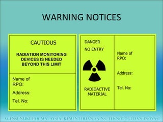 WARNING NOTICES CAUTIOUS RADIATION MONITORING DEVICES IS NEEDED BEYOND THIS LIMIT Name of RPO: Address: Tel. No: RADIOACTIVE MATERIAL DANGER NO ENTRY Name of RPO: Address: Tel. No: 