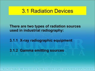 There are two types of radiation sources used in industrial radiography: 3.1.1  X-ray radiographic equipment 3.1.2  Gamma emitting sources 3.1 Radiation Devices 