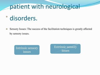 patient with neurological
disorders.
Sensory Issues: The success of the facilitation techniques is greatly affected
by sensory issues.
Intrinsic sensory
issues
Extrinsic sensory
issues
 