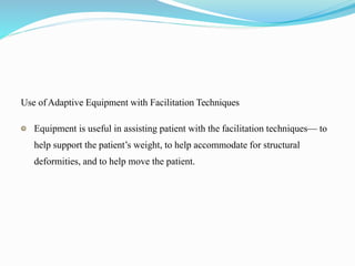Use ofAdaptive Equipment with Facilitation Techniques
Equipment is useful in assisting patient with the facilitation techniques— to
help support the patient’s weight, to help accommodate for structural
deformities, and to help move the patient.
 