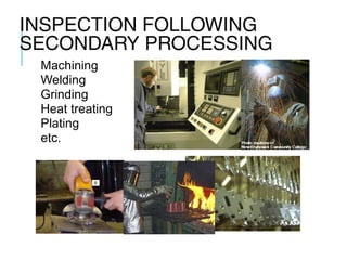 INSPECTION FOLLOWING
SECONDARY PROCESSING
Machining
Welding
Grinding
Heat treating
Plating
etc.

 